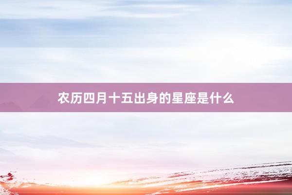 农历四月十五出身的星座是什么