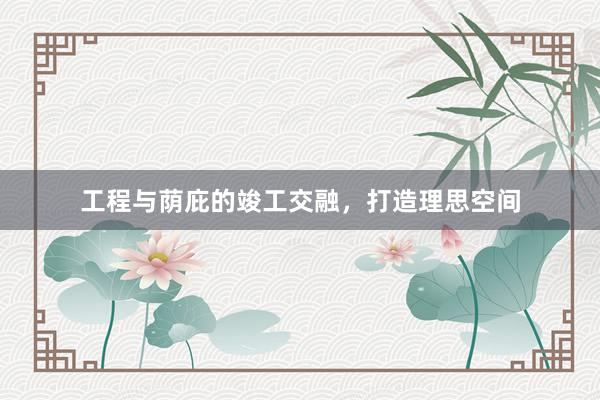 工程与荫庇的竣工交融，打造理思空间