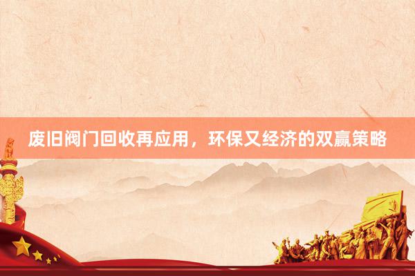 废旧阀门回收再应用，环保又经济的双赢策略