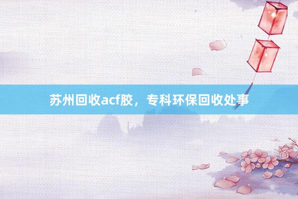苏州回收acf胶，专科环保回收处事