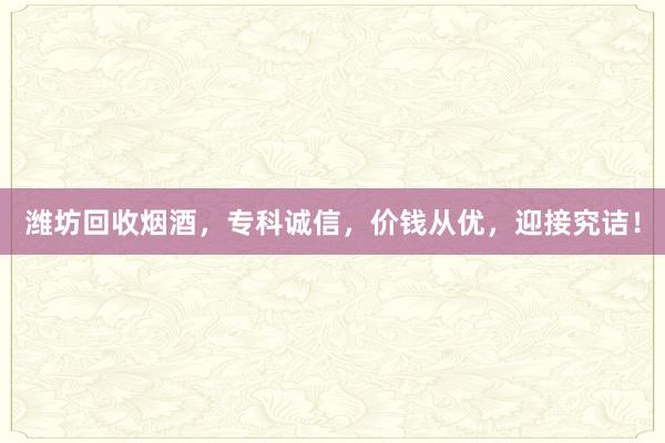 潍坊回收烟酒，专科诚信，价钱从优，迎接究诘！